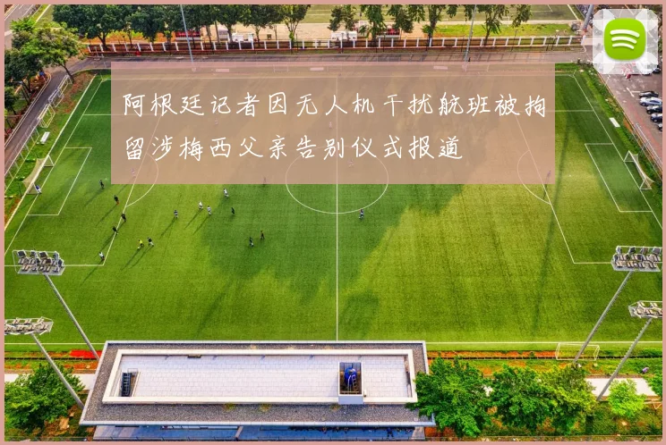 阿根廷记者因无人机干扰航班被拘留涉梅西父亲告别仪式报道