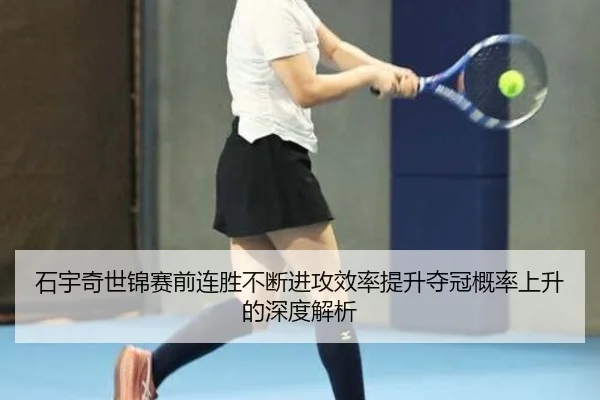 石宇奇世锦赛前连胜不断进攻效率提升夺冠概率上升的深度解析