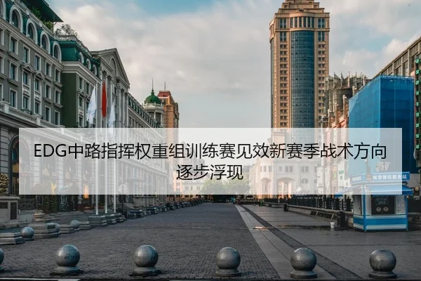 EDG中路指挥权重组训练赛见效新赛季战术方向逐步浮现